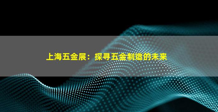 上海五金展：探寻五金制造的未来